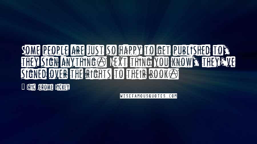 Eric Jerome Dickey Quotes: Some people are just so happy to get published to, they sign anything. Next thing you know, they've signed over the rights to their book.