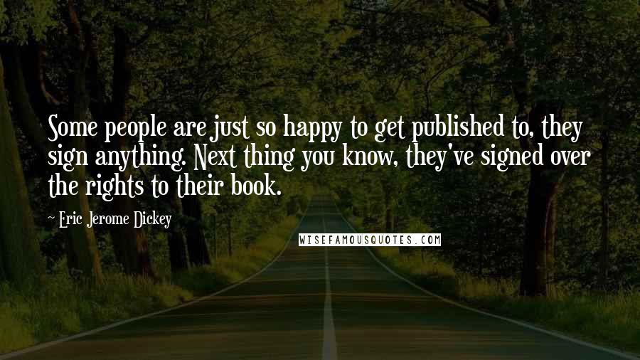 Eric Jerome Dickey Quotes: Some people are just so happy to get published to, they sign anything. Next thing you know, they've signed over the rights to their book.