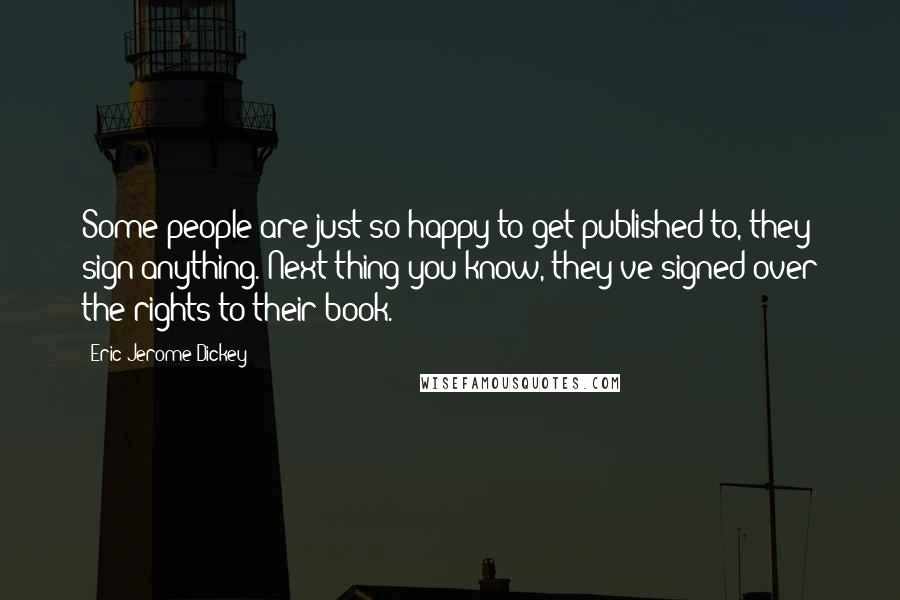 Eric Jerome Dickey Quotes: Some people are just so happy to get published to, they sign anything. Next thing you know, they've signed over the rights to their book.