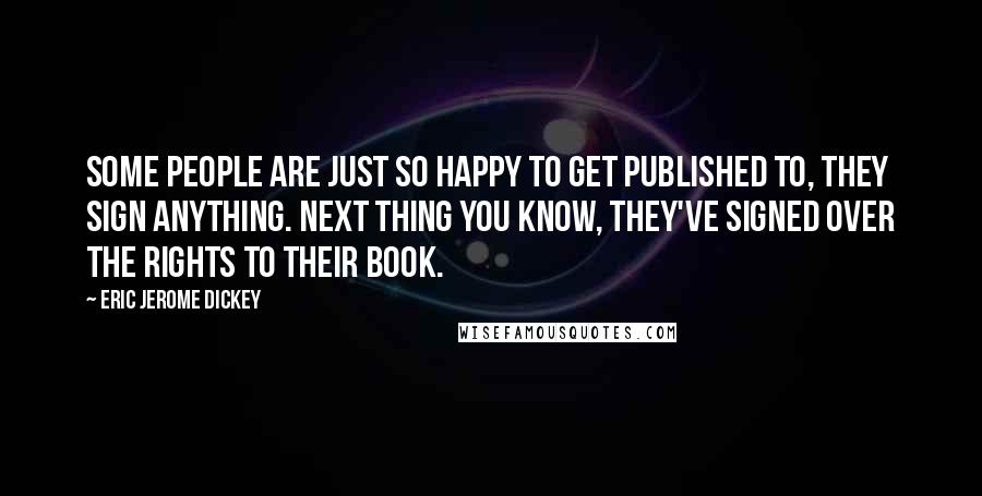 Eric Jerome Dickey Quotes: Some people are just so happy to get published to, they sign anything. Next thing you know, they've signed over the rights to their book.