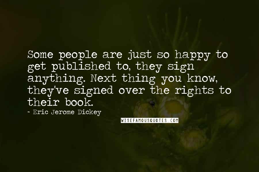 Eric Jerome Dickey Quotes: Some people are just so happy to get published to, they sign anything. Next thing you know, they've signed over the rights to their book.