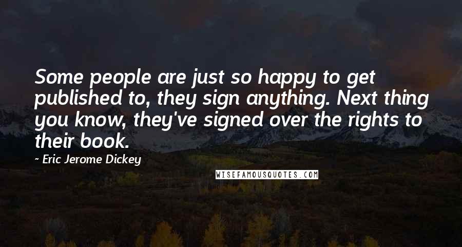 Eric Jerome Dickey Quotes: Some people are just so happy to get published to, they sign anything. Next thing you know, they've signed over the rights to their book.