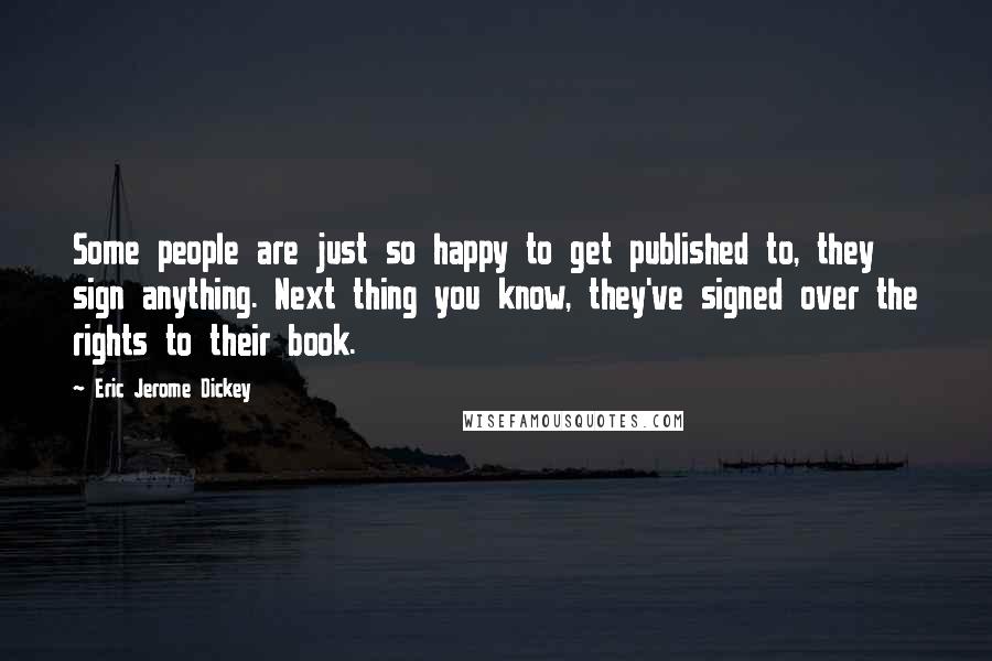 Eric Jerome Dickey Quotes: Some people are just so happy to get published to, they sign anything. Next thing you know, they've signed over the rights to their book.