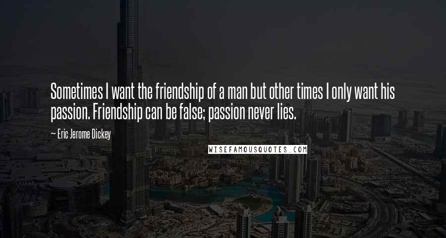 Eric Jerome Dickey Quotes: Sometimes I want the friendship of a man but other times I only want his passion. Friendship can be false; passion never lies.