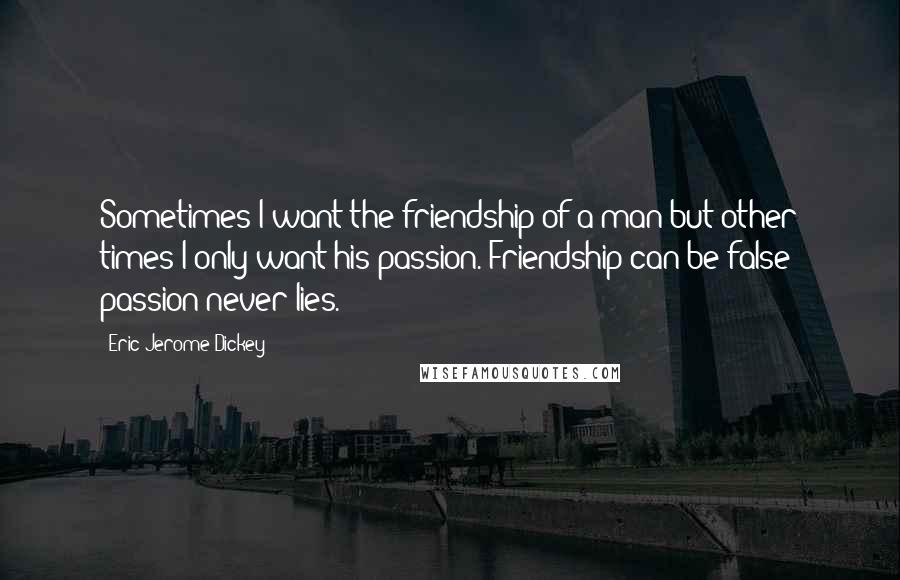 Eric Jerome Dickey Quotes: Sometimes I want the friendship of a man but other times I only want his passion. Friendship can be false; passion never lies.