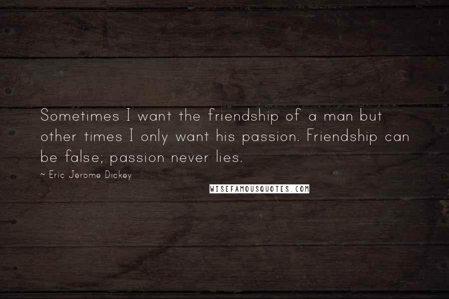 Eric Jerome Dickey Quotes: Sometimes I want the friendship of a man but other times I only want his passion. Friendship can be false; passion never lies.