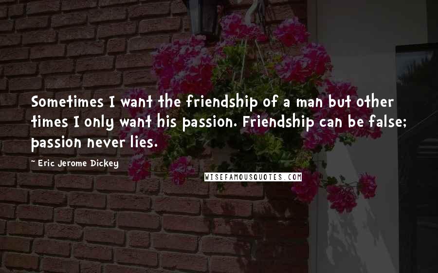 Eric Jerome Dickey Quotes: Sometimes I want the friendship of a man but other times I only want his passion. Friendship can be false; passion never lies.