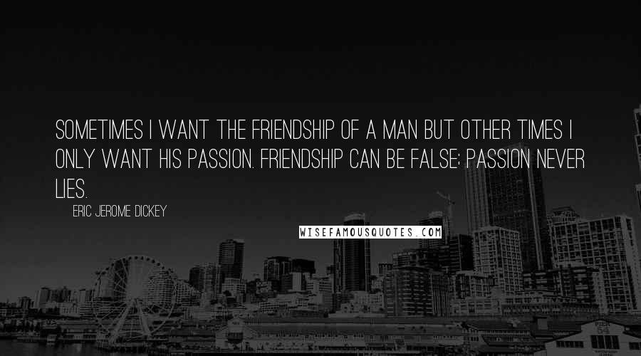 Eric Jerome Dickey Quotes: Sometimes I want the friendship of a man but other times I only want his passion. Friendship can be false; passion never lies.