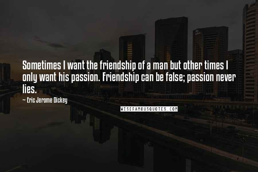 Eric Jerome Dickey Quotes: Sometimes I want the friendship of a man but other times I only want his passion. Friendship can be false; passion never lies.