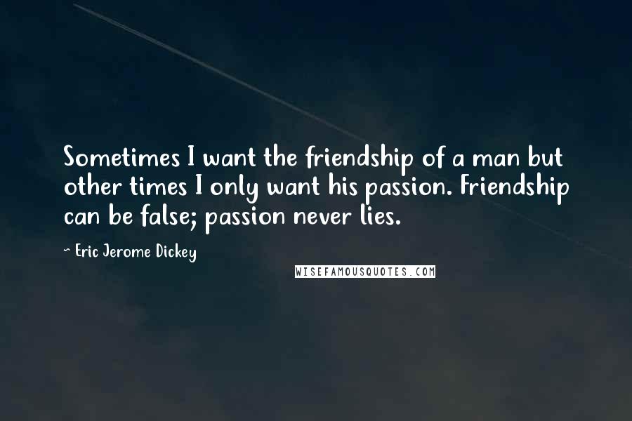 Eric Jerome Dickey Quotes: Sometimes I want the friendship of a man but other times I only want his passion. Friendship can be false; passion never lies.