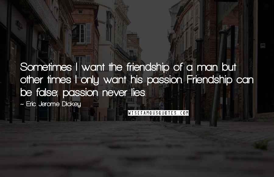 Eric Jerome Dickey Quotes: Sometimes I want the friendship of a man but other times I only want his passion. Friendship can be false; passion never lies.