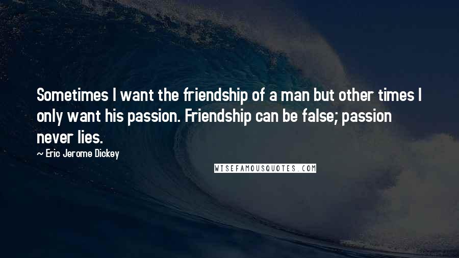 Eric Jerome Dickey Quotes: Sometimes I want the friendship of a man but other times I only want his passion. Friendship can be false; passion never lies.