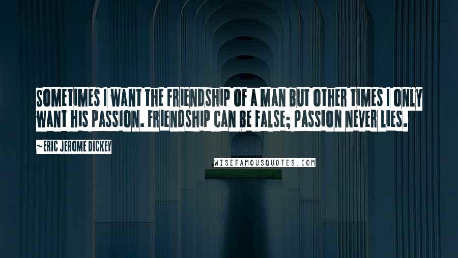 Eric Jerome Dickey Quotes: Sometimes I want the friendship of a man but other times I only want his passion. Friendship can be false; passion never lies.