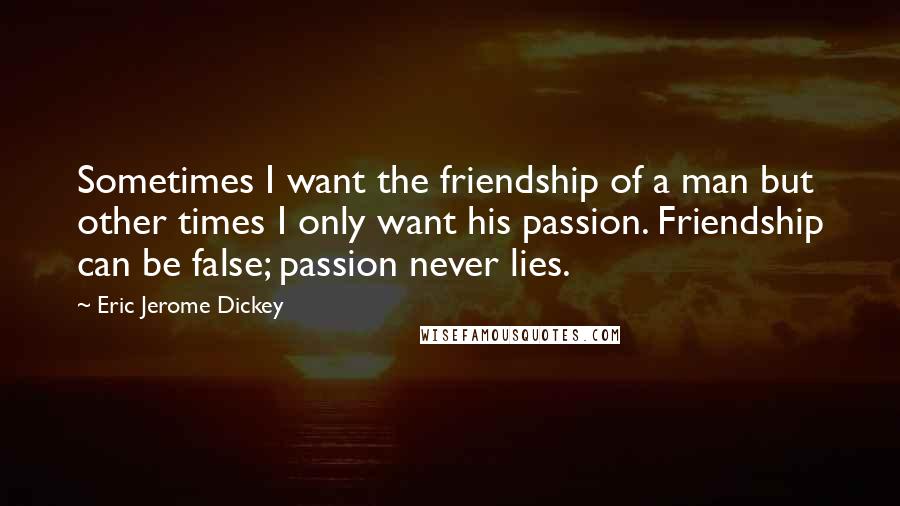 Eric Jerome Dickey Quotes: Sometimes I want the friendship of a man but other times I only want his passion. Friendship can be false; passion never lies.