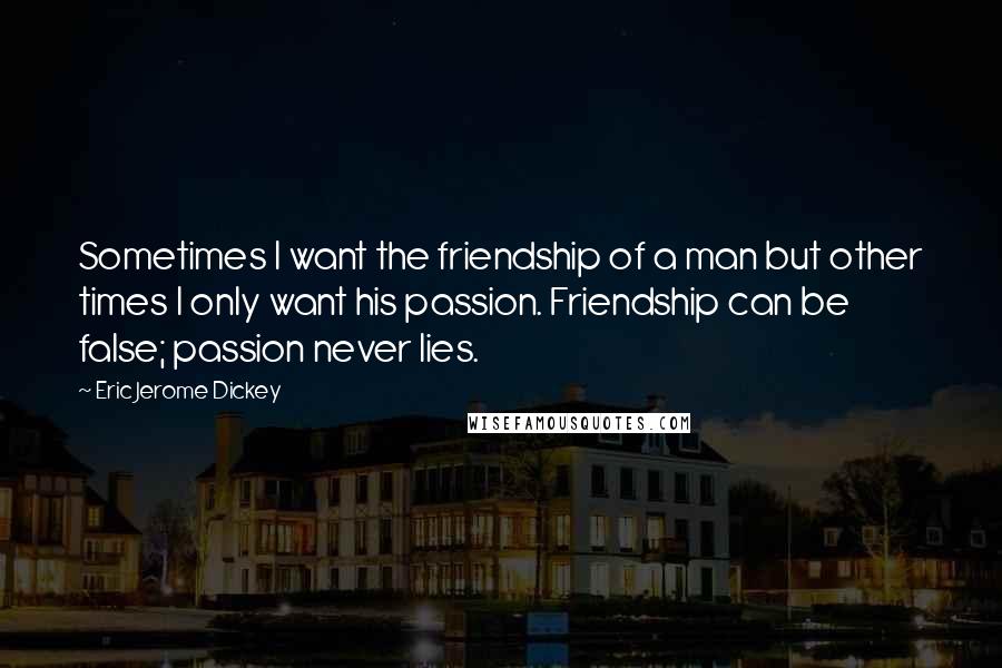 Eric Jerome Dickey Quotes: Sometimes I want the friendship of a man but other times I only want his passion. Friendship can be false; passion never lies.