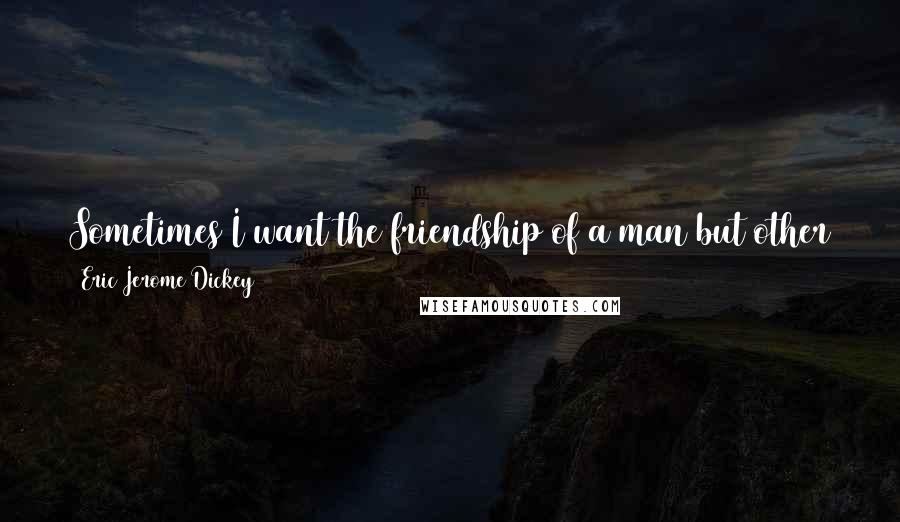 Eric Jerome Dickey Quotes: Sometimes I want the friendship of a man but other times I only want his passion. Friendship can be false; passion never lies.