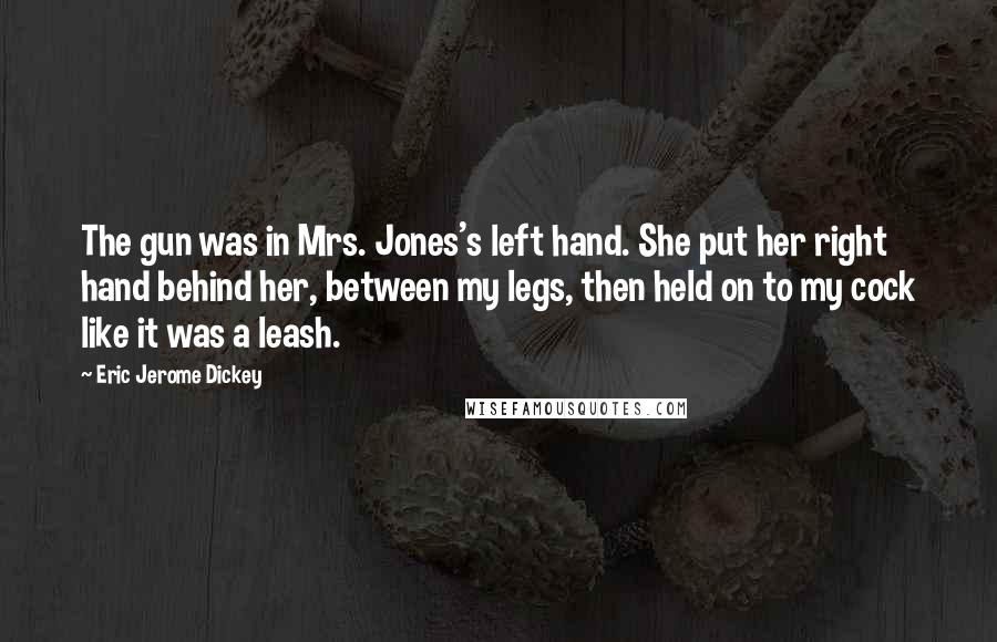 Eric Jerome Dickey Quotes: The gun was in Mrs. Jones's left hand. She put her right hand behind her, between my legs, then held on to my cock like it was a leash.