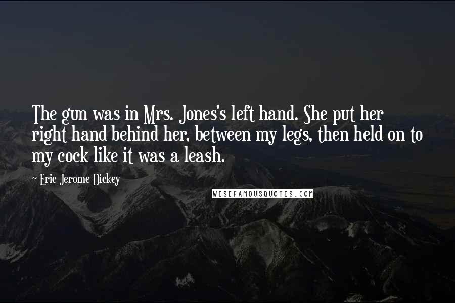 Eric Jerome Dickey Quotes: The gun was in Mrs. Jones's left hand. She put her right hand behind her, between my legs, then held on to my cock like it was a leash.