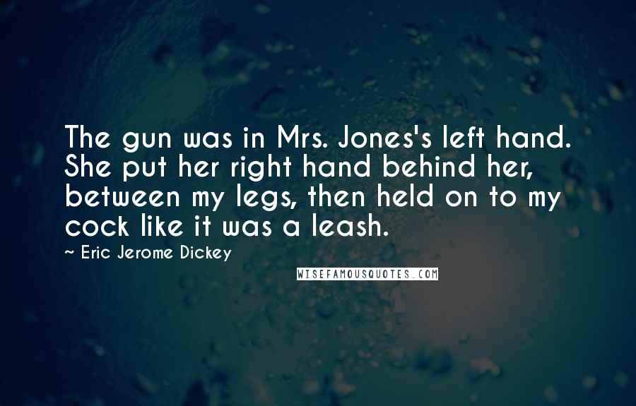 Eric Jerome Dickey Quotes: The gun was in Mrs. Jones's left hand. She put her right hand behind her, between my legs, then held on to my cock like it was a leash.