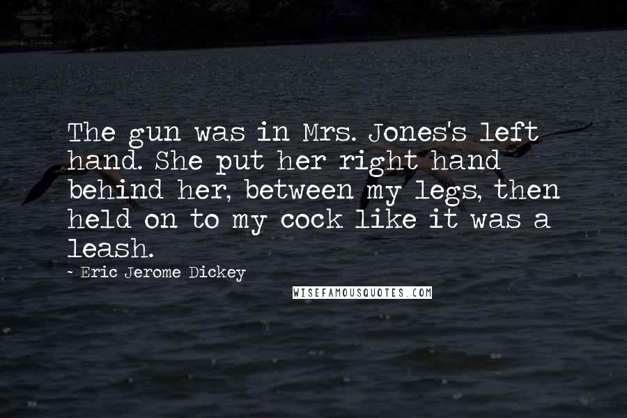 Eric Jerome Dickey Quotes: The gun was in Mrs. Jones's left hand. She put her right hand behind her, between my legs, then held on to my cock like it was a leash.