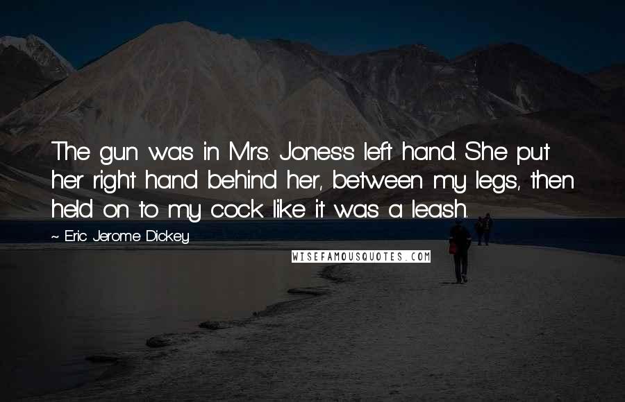 Eric Jerome Dickey Quotes: The gun was in Mrs. Jones's left hand. She put her right hand behind her, between my legs, then held on to my cock like it was a leash.