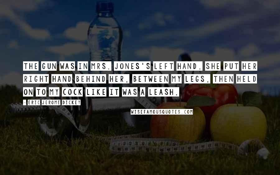 Eric Jerome Dickey Quotes: The gun was in Mrs. Jones's left hand. She put her right hand behind her, between my legs, then held on to my cock like it was a leash.