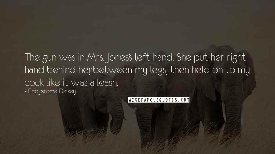 Eric Jerome Dickey Quotes: The gun was in Mrs. Jones's left hand. She put her right hand behind her, between my legs, then held on to my cock like it was a leash.