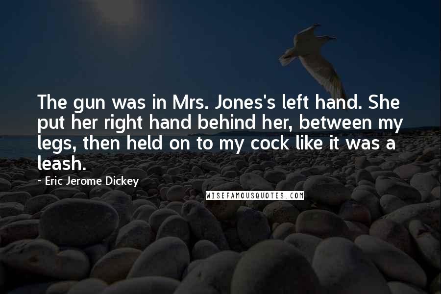 Eric Jerome Dickey Quotes: The gun was in Mrs. Jones's left hand. She put her right hand behind her, between my legs, then held on to my cock like it was a leash.