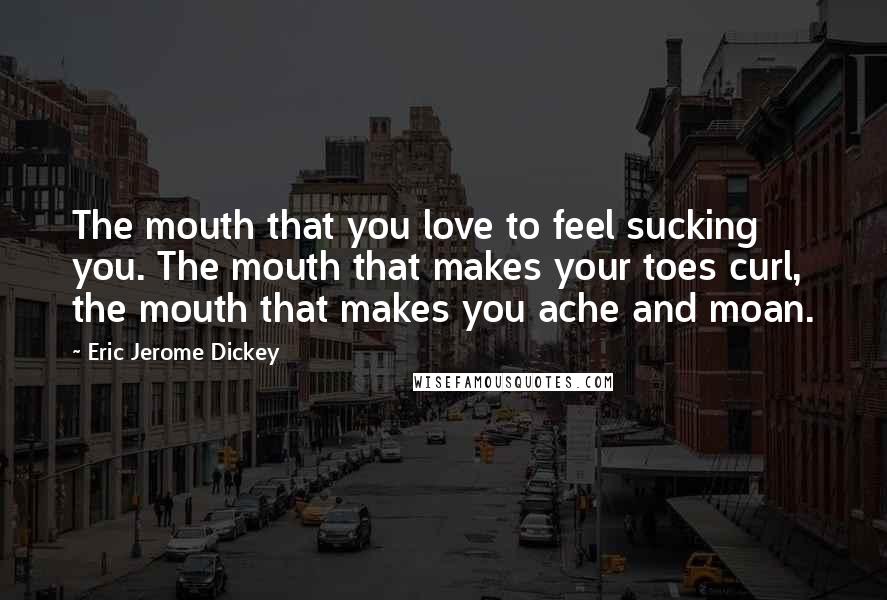 Eric Jerome Dickey Quotes: The mouth that you love to feel sucking you. The mouth that makes your toes curl, the mouth that makes you ache and moan.