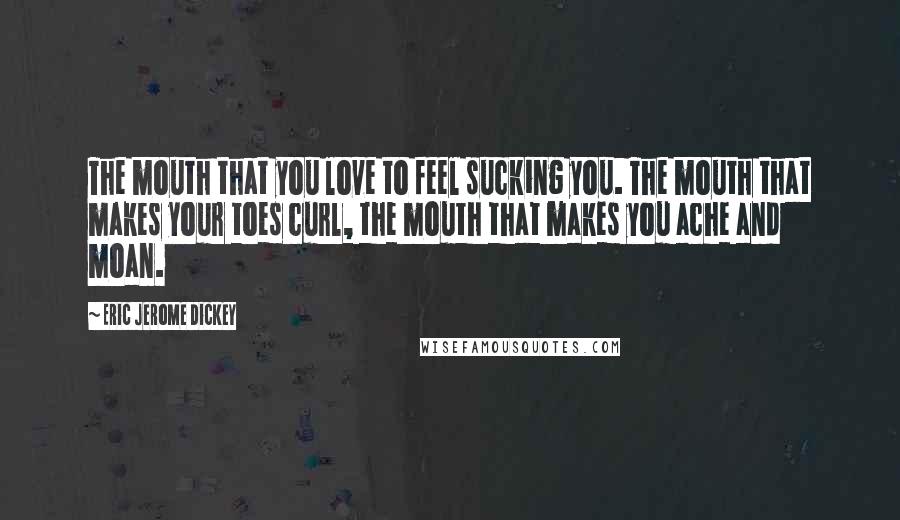 Eric Jerome Dickey Quotes: The mouth that you love to feel sucking you. The mouth that makes your toes curl, the mouth that makes you ache and moan.