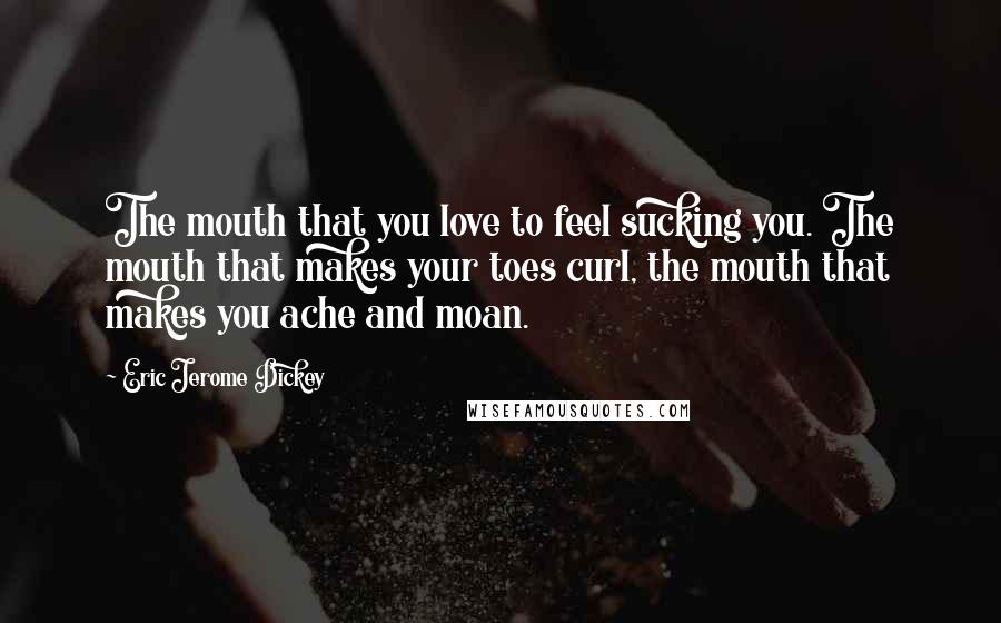 Eric Jerome Dickey Quotes: The mouth that you love to feel sucking you. The mouth that makes your toes curl, the mouth that makes you ache and moan.