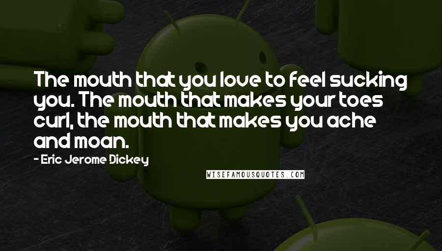 Eric Jerome Dickey Quotes: The mouth that you love to feel sucking you. The mouth that makes your toes curl, the mouth that makes you ache and moan.