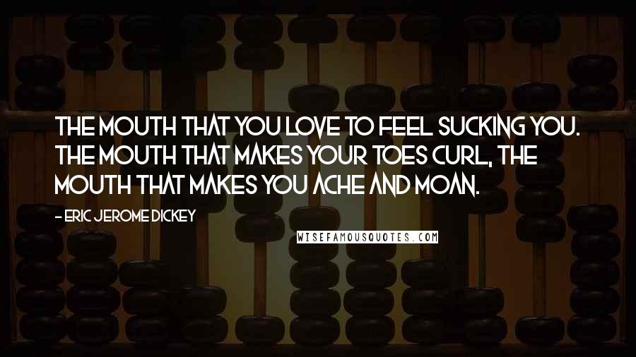 Eric Jerome Dickey Quotes: The mouth that you love to feel sucking you. The mouth that makes your toes curl, the mouth that makes you ache and moan.