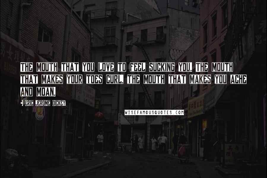 Eric Jerome Dickey Quotes: The mouth that you love to feel sucking you. The mouth that makes your toes curl, the mouth that makes you ache and moan.