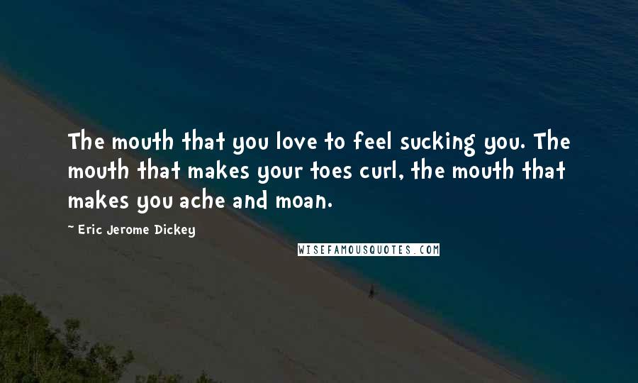 Eric Jerome Dickey Quotes: The mouth that you love to feel sucking you. The mouth that makes your toes curl, the mouth that makes you ache and moan.