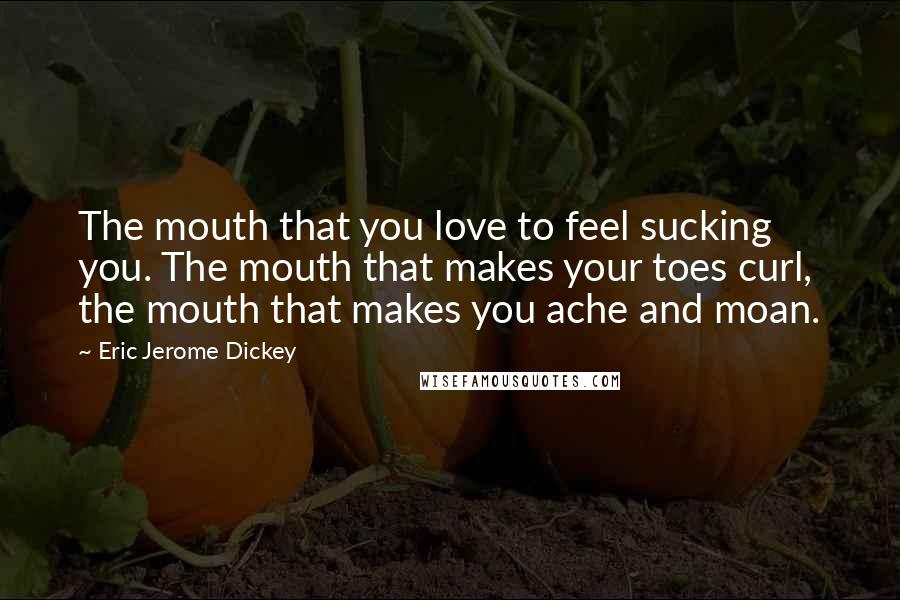 Eric Jerome Dickey Quotes: The mouth that you love to feel sucking you. The mouth that makes your toes curl, the mouth that makes you ache and moan.