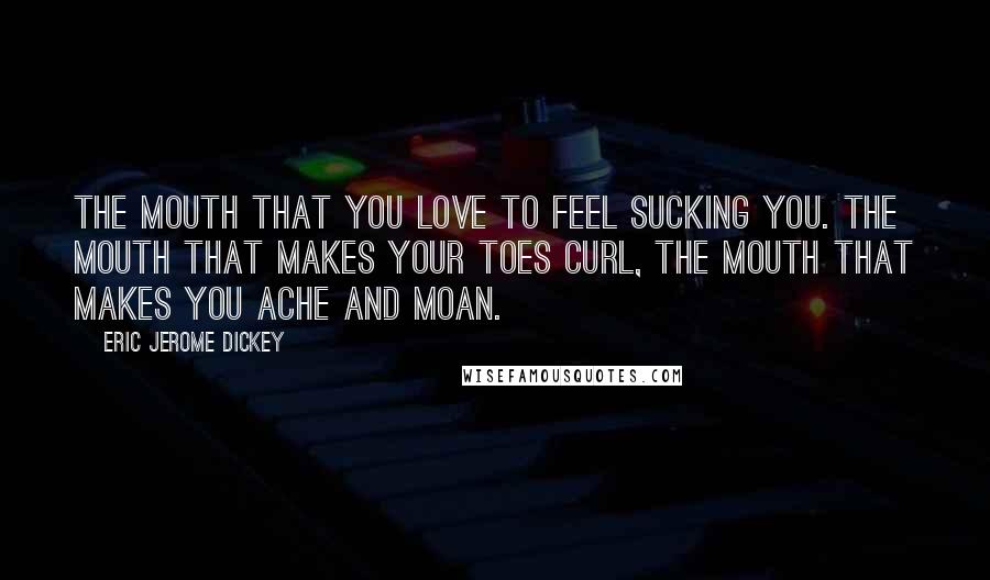 Eric Jerome Dickey Quotes: The mouth that you love to feel sucking you. The mouth that makes your toes curl, the mouth that makes you ache and moan.