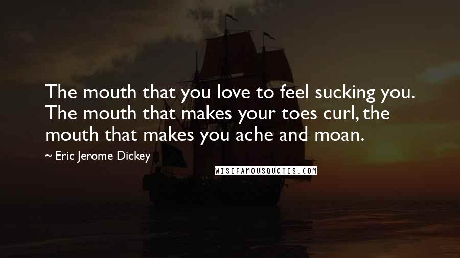 Eric Jerome Dickey Quotes: The mouth that you love to feel sucking you. The mouth that makes your toes curl, the mouth that makes you ache and moan.