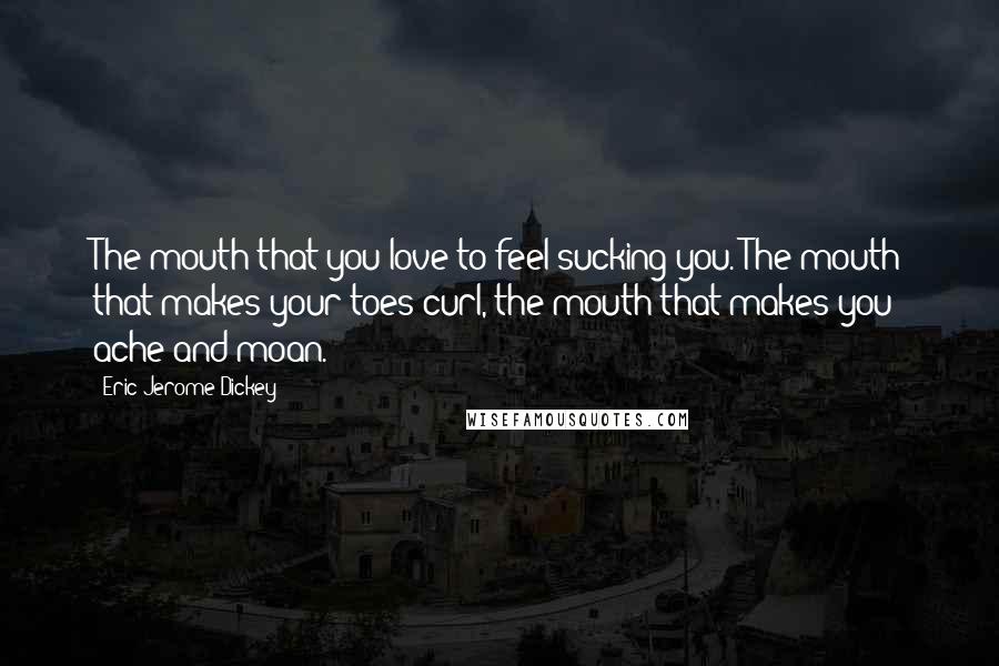 Eric Jerome Dickey Quotes: The mouth that you love to feel sucking you. The mouth that makes your toes curl, the mouth that makes you ache and moan.