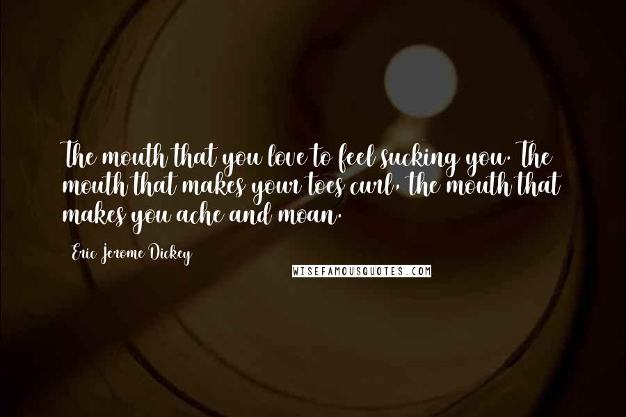 Eric Jerome Dickey Quotes: The mouth that you love to feel sucking you. The mouth that makes your toes curl, the mouth that makes you ache and moan.