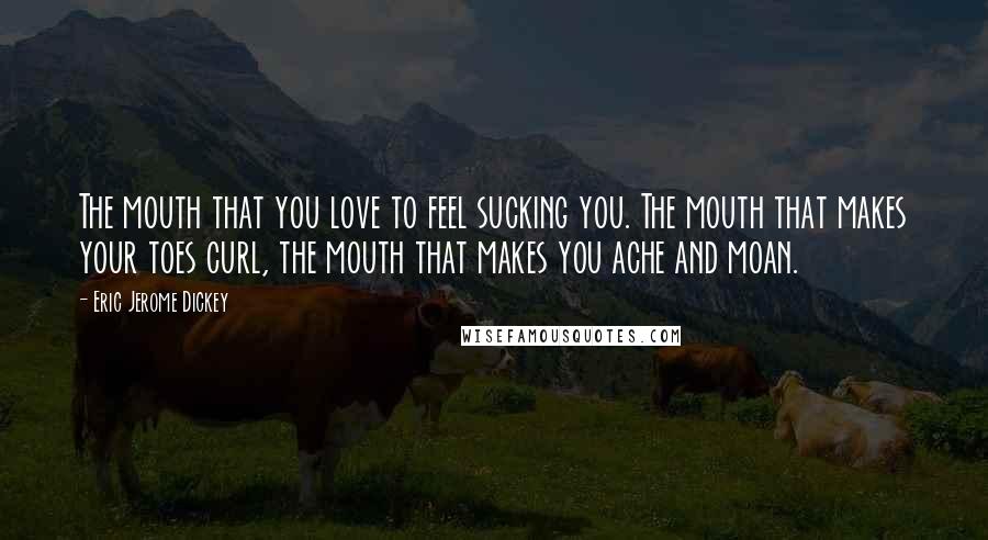 Eric Jerome Dickey Quotes: The mouth that you love to feel sucking you. The mouth that makes your toes curl, the mouth that makes you ache and moan.