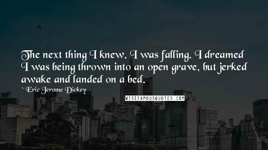Eric Jerome Dickey Quotes: The next thing I knew, I was falling. I dreamed I was being thrown into an open grave, but jerked awake and landed on a bed.
