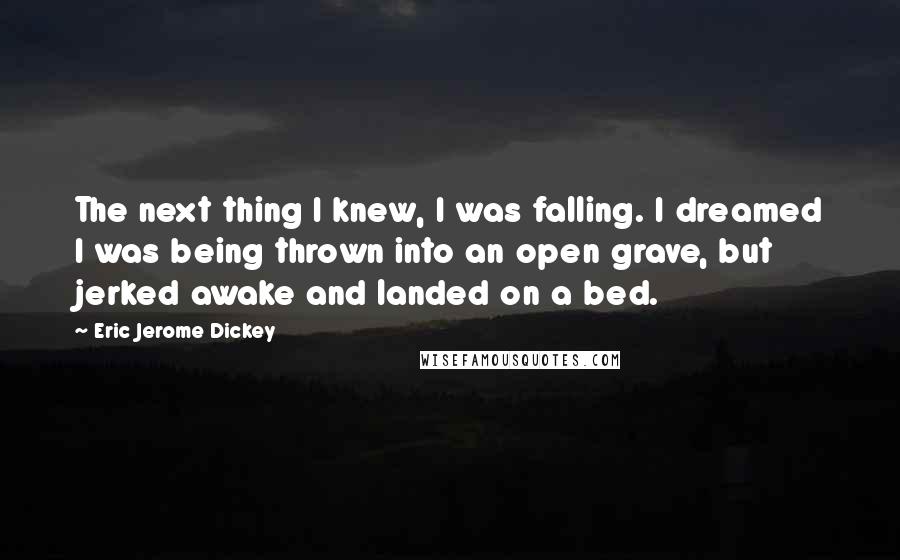 Eric Jerome Dickey Quotes: The next thing I knew, I was falling. I dreamed I was being thrown into an open grave, but jerked awake and landed on a bed.