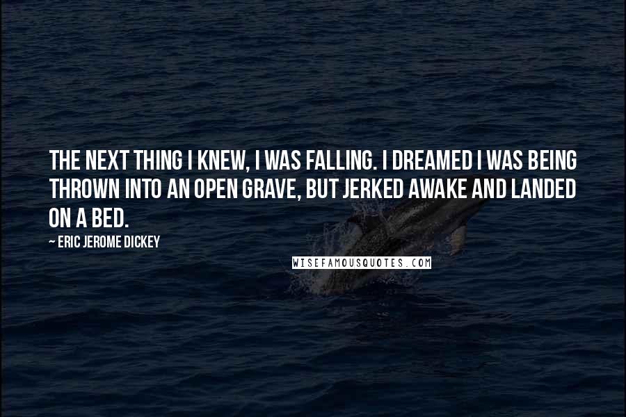 Eric Jerome Dickey Quotes: The next thing I knew, I was falling. I dreamed I was being thrown into an open grave, but jerked awake and landed on a bed.