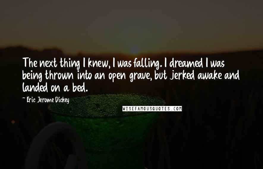 Eric Jerome Dickey Quotes: The next thing I knew, I was falling. I dreamed I was being thrown into an open grave, but jerked awake and landed on a bed.
