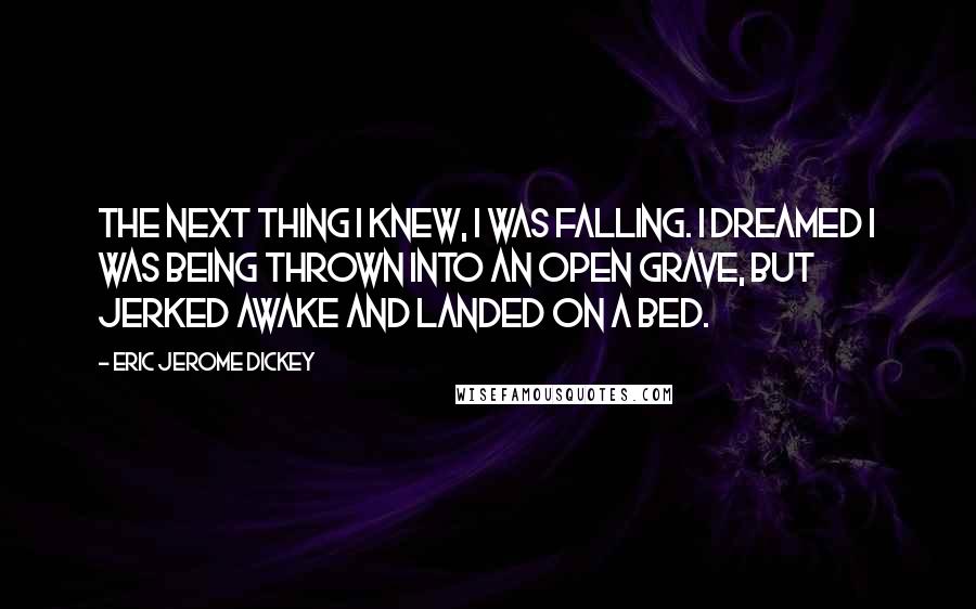 Eric Jerome Dickey Quotes: The next thing I knew, I was falling. I dreamed I was being thrown into an open grave, but jerked awake and landed on a bed.