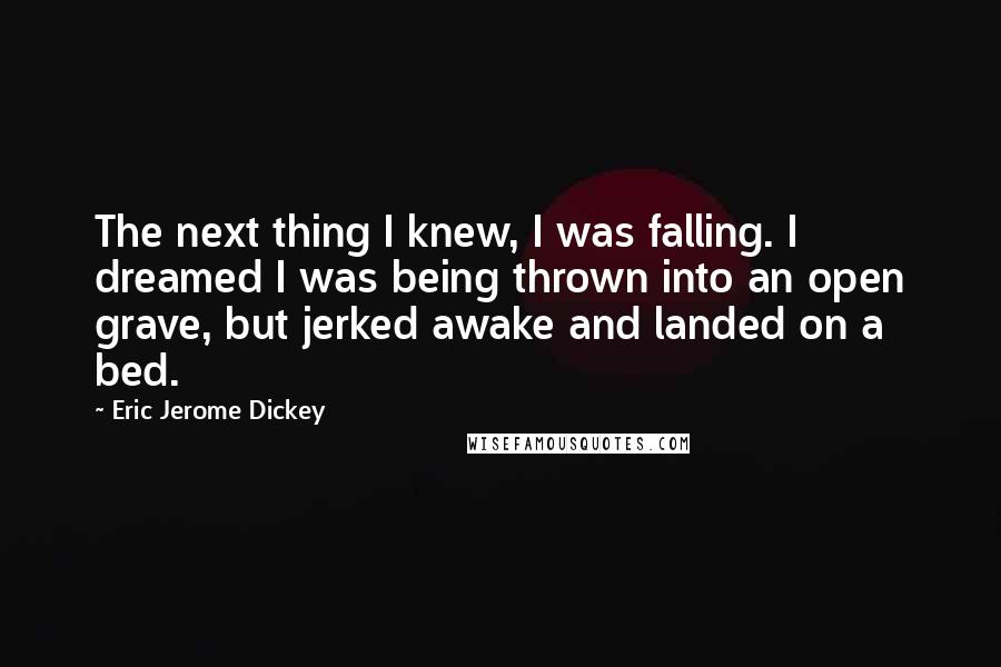 Eric Jerome Dickey Quotes: The next thing I knew, I was falling. I dreamed I was being thrown into an open grave, but jerked awake and landed on a bed.
