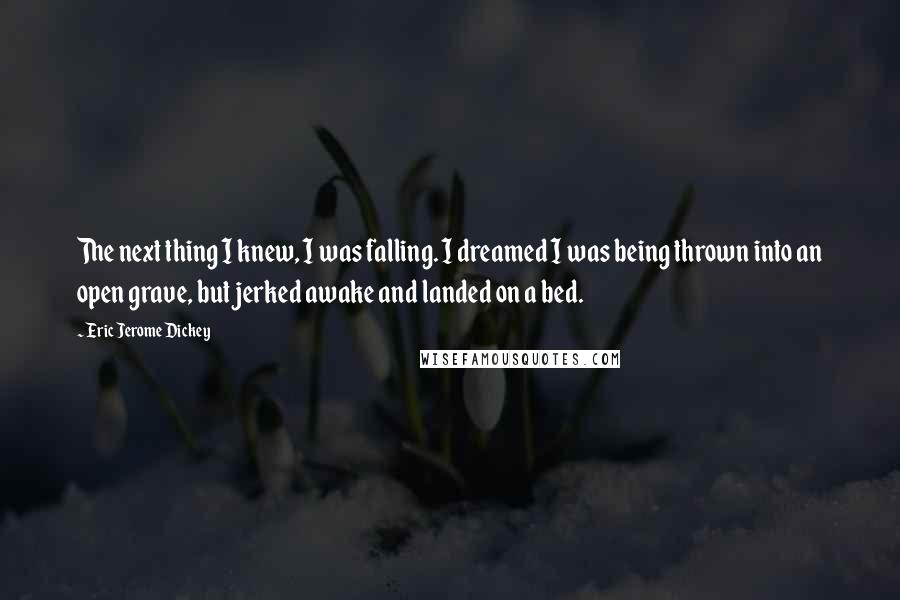 Eric Jerome Dickey Quotes: The next thing I knew, I was falling. I dreamed I was being thrown into an open grave, but jerked awake and landed on a bed.