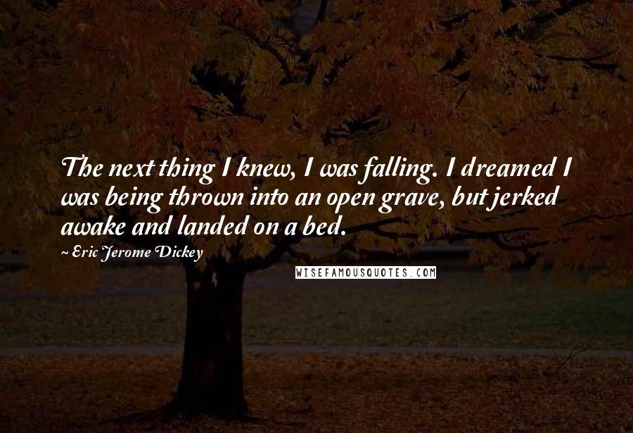 Eric Jerome Dickey Quotes: The next thing I knew, I was falling. I dreamed I was being thrown into an open grave, but jerked awake and landed on a bed.