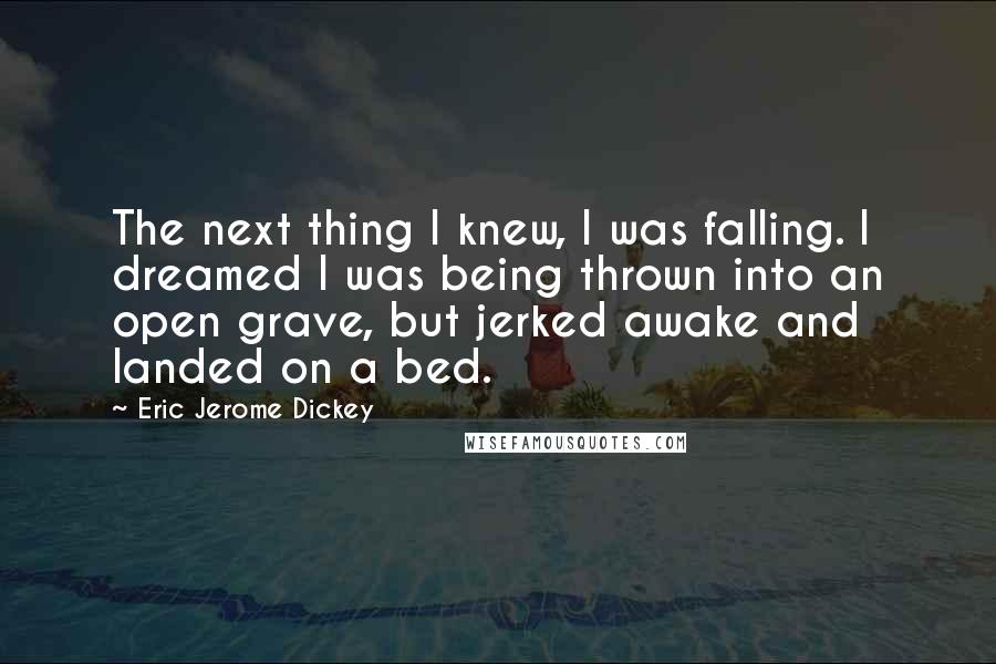 Eric Jerome Dickey Quotes: The next thing I knew, I was falling. I dreamed I was being thrown into an open grave, but jerked awake and landed on a bed.